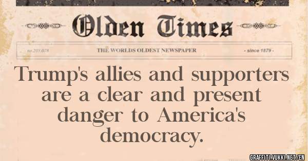 Trump's allies and supporters 
    are a clear and present 
       danger to America's 
                democracy.