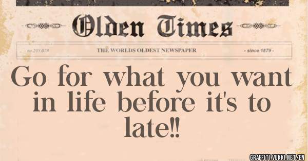 Go for what you want in life before it's to late!!