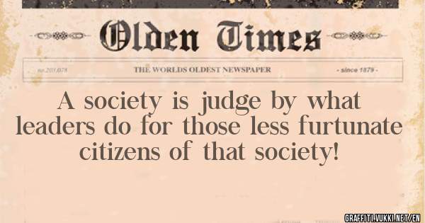 A society is judge by what leaders do for those less furtunate citizens of that society! 