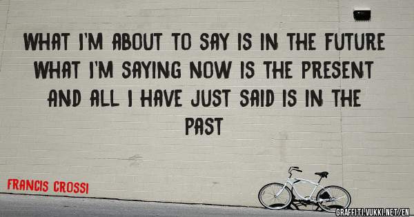 What I'm about to say is in the future
What I'm saying now is the present
And all I have just said is in the past