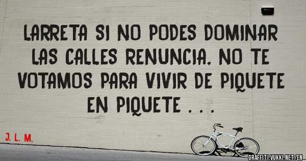 LARRETA SI NO PODES DOMINAR LAS CALLES RENUNCIA, NO TE VOTAMOS PARA VIVIR DE PIQUETE EN PIQUETE . . .