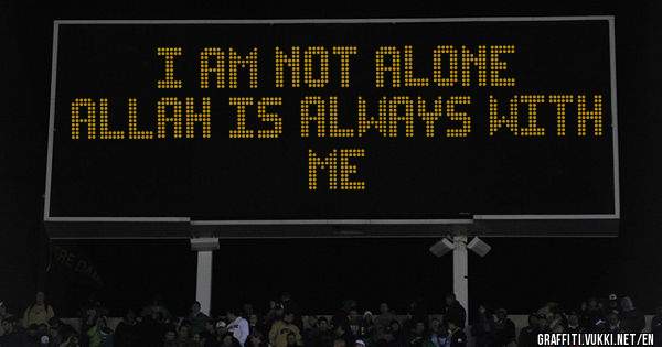 I am not alone 
ALLAH is always with me 
