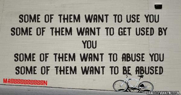 Some of them want to use you
Some of them want to get used by you
Some of them want to abuse you
Some of them want to be abused