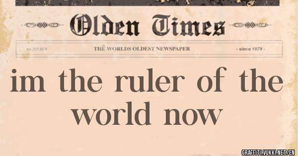 im the ruler of the world now

