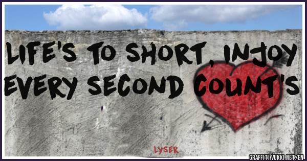 Life's to short, injoy every second count's