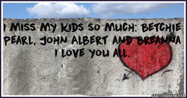 I miss my kids so much: Betchie Pearl, John Albert and Breanna I love you all.