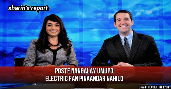 Poste nangalay umupo
Electric fan pinaandar nahilo
