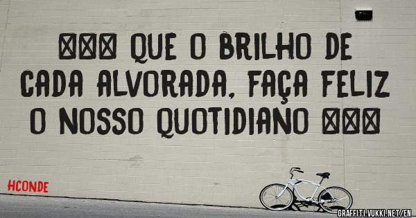 *** que o brilho de cada alvorada, faça feliz o nosso quotidiano ***