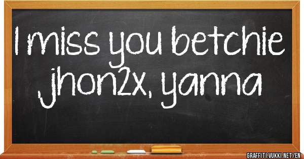 I miss you betchie , jhon2x, yanna