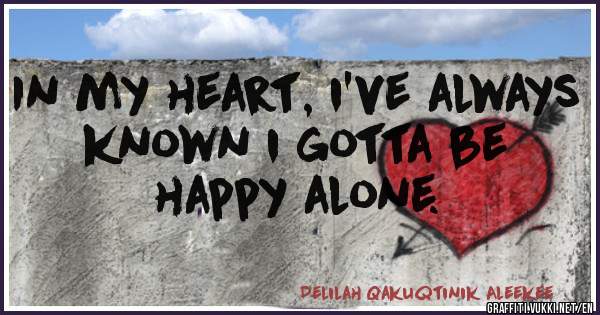 In my heart, i've always known i gotta be happy alone.