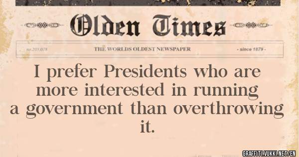 I prefer Presidents who are more interested in running a government than overthrowing it.