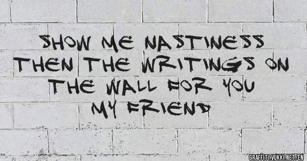Show me nastiness
Then the writings on
The wall for you
My Friend