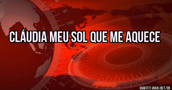 Cláudia meu sol que me aquece