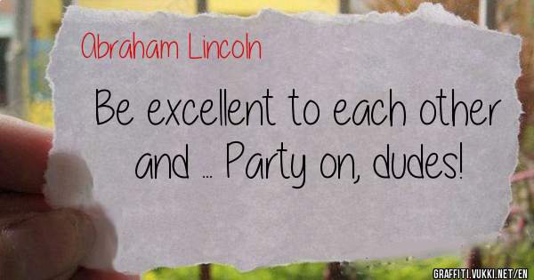 Be excellent to each other and ... Party on, dudes!