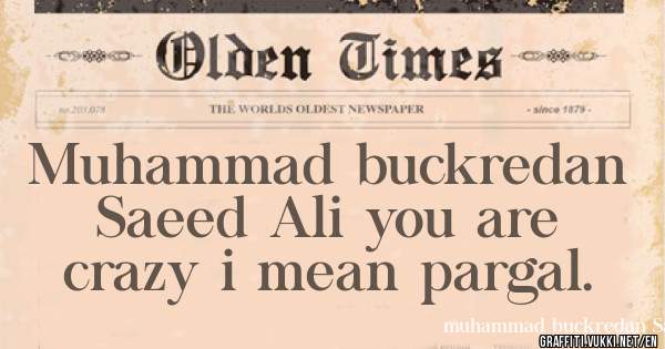 Muhammad buckredan Saeed Ali you are crazy i mean pargal.