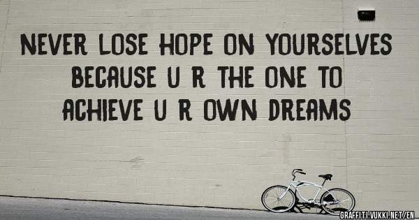 never lose hope on yourselves because u r the one to achieve u r own dreams 