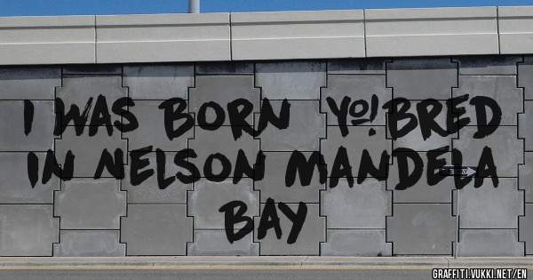 I Was Born  &Bred in Nelson Mandela Bay