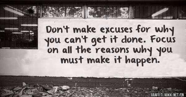 Don't make excuses for why you can't get it done. Focus on all the reasons why you must make it happen.