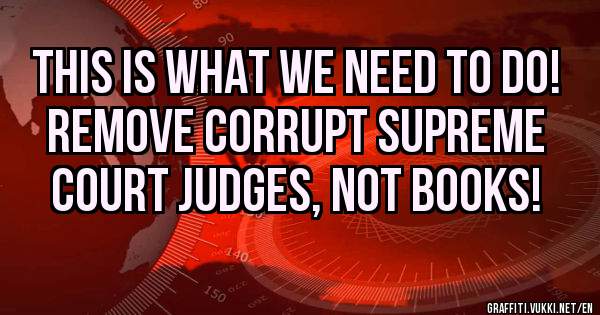 This is what we need to do! 
Remove corrupt Supreme Court judges, not books!
