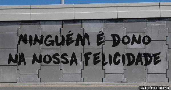 Ninguém é dono na nossa felicidade
