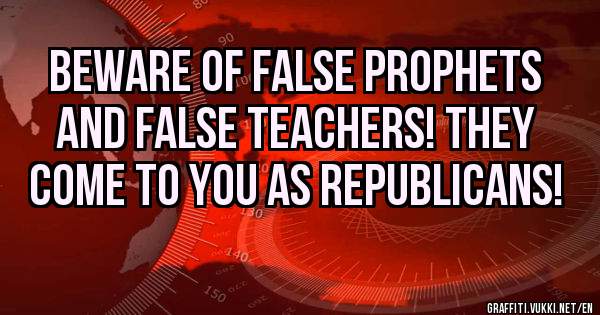 Beware of False Prophets and False Teachers! They come to you as Republicans! 