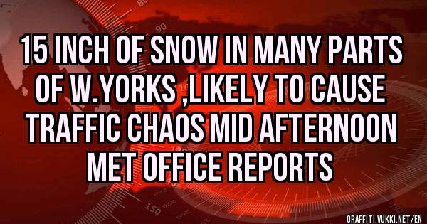 15 inch of snow in many parts of w.yorks ,likely to cause traffic chaos mid afternoon met office reports