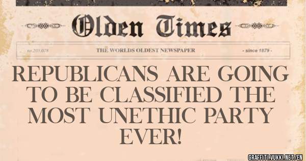 REPUBLICANS ARE GOING 
   TO BE CLASSIFIED THE 
   MOST UNETHIC PARTY 
                 EVER! 