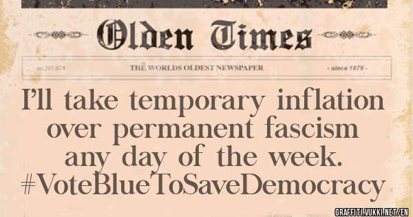 I’ll take temporary inflation
 over permanent fascism
       any day of the week. #VoteBlueToSaveDemocracy