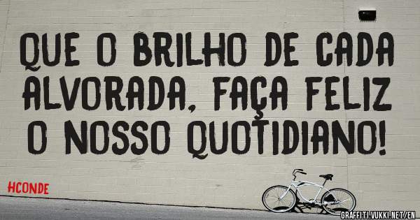 que o brilho de cada alvorada, faça feliz o nosso quotidiano!