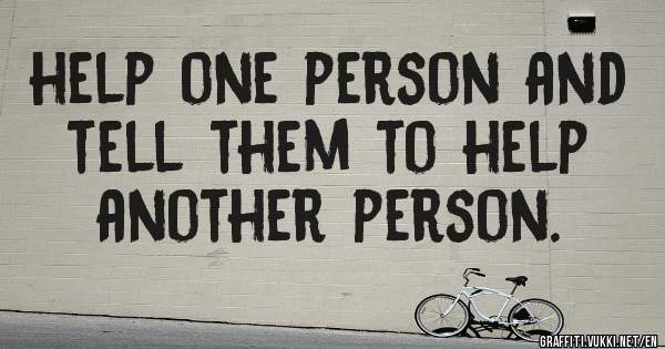 help one person and tell them to help another person.

