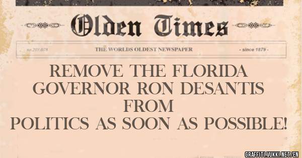 REMOVE THE FLORIDA  GOVERNOR RON DESANTIS FROM
 POLITICS AS SOON AS POSSIBLE! 