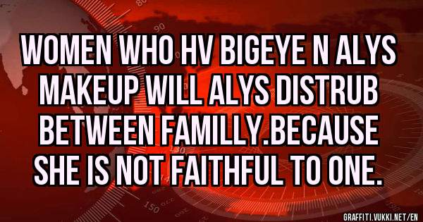 Women who hv bigeye n alys makeup will alys distrub between familly.Because she is not faithful to one.