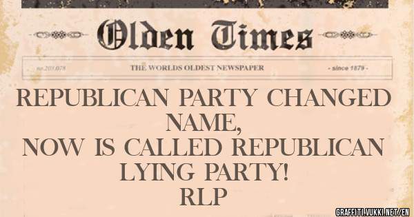 REPUBLICAN PARTY CHANGED NAME, 
NOW IS CALLED REPUBLICAN LYING PARTY! 
RLP