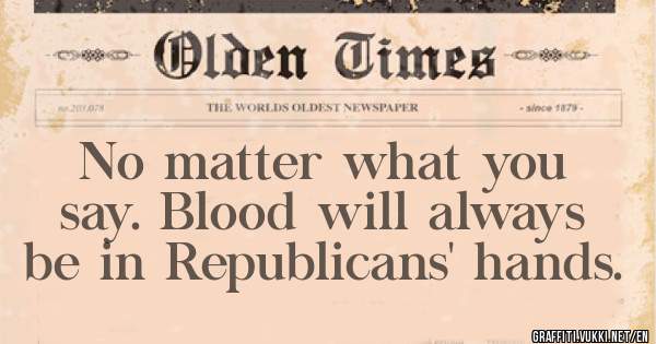 No matter what you say. Blood will always be in Republicans' hands.