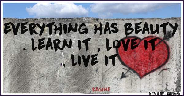 everything has beauty . learn it , love it , live it