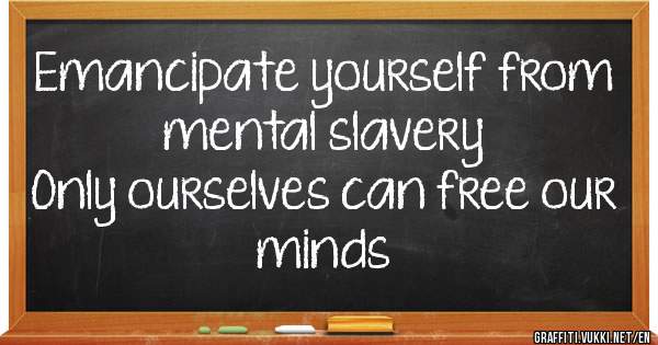 Emancipate yourself from mental slavery 
Only ourselves can free our minds