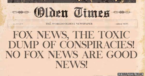 FOX NEWS, THE TOXIC DUMP OF CONSPIRACIES!
NO FOX NEWS ARE GOOD NEWS! 