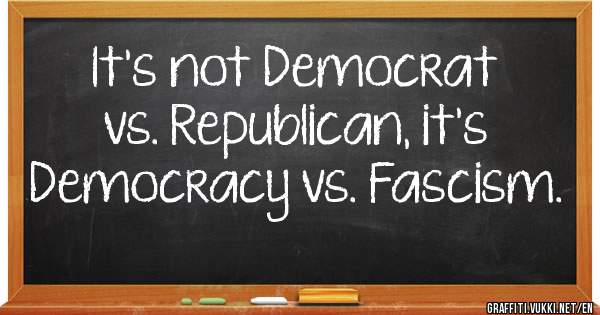 It's not Democrat vs. Republican, it's Democracy vs. Fascism.