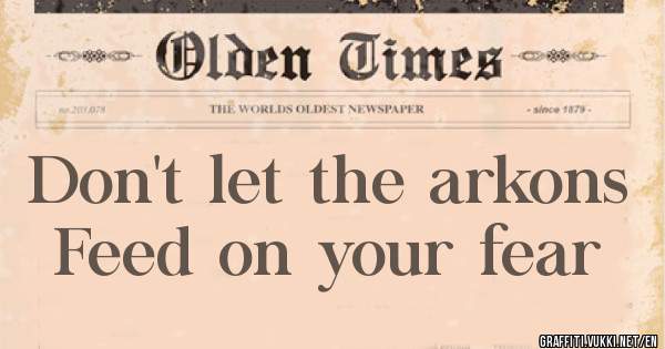 Don't let the arkons
Feed on your fear