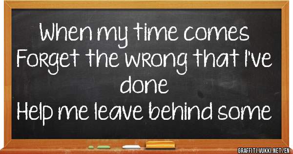 When my time comes
Forget the wrong that I've done
Help me leave behind some