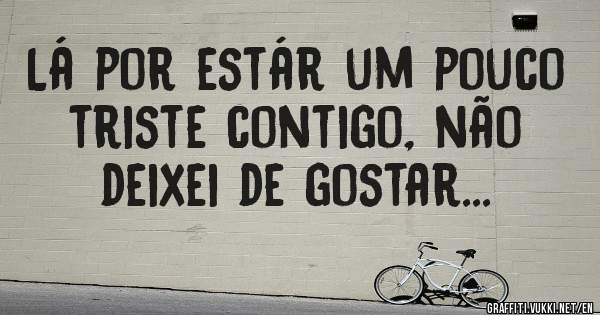 Lá por estár um pouco triste contigo, não deixei de gostar...