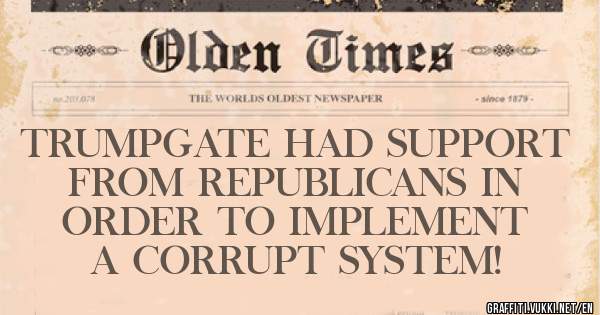 TRUMPGATE HAD SUPPORT FROM REPUBLICANS IN ORDER TO IMPLEMENT A CORRUPT SYSTEM!