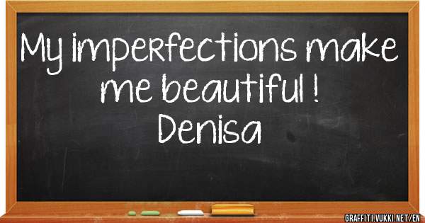 My imperfections make me beautiful !

                                            Denisa