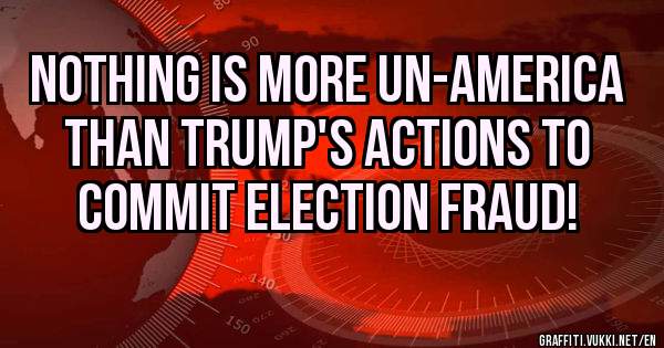 NOTHING IS MORE UN-AMERICA THAN TRUMP'S ACTIONS TO COMMIT ELECTION FRAUD! 