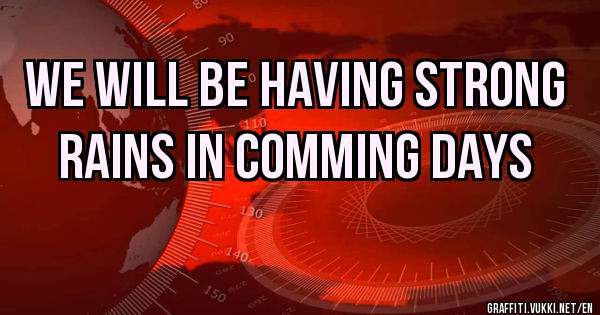 we will be having strong rains in comming days