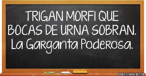TRIGAN MORFI QUE BOCAS DE URNA SOBRAN.
La Garganta Poderosa.