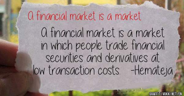 A financial market is a market in which people trade financial securities and derivatives at low transaction costs.   -Hemateja