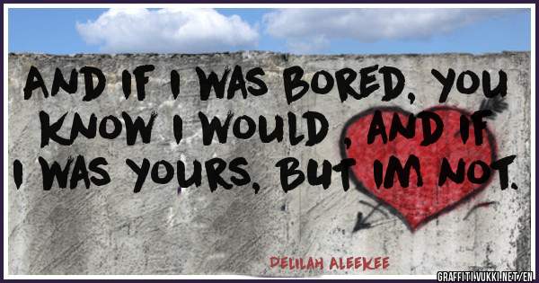 And if i was bored, you know i would , and if i was yours, BUT im not.