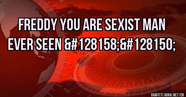 Freddy you are sexist man ever seen 💞💖