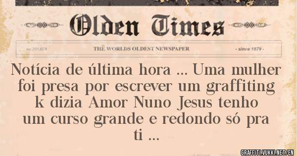 Notícia de última hora ... Uma mulher foi presa por escrever um graffiting  k dizia Amor Nuno Jesus tenho um curso grande e redondo só pra ti ...